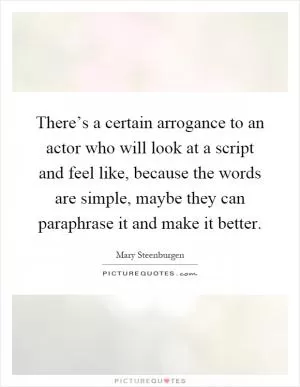 There’s a certain arrogance to an actor who will look at a script and feel like, because the words are simple, maybe they can paraphrase it and make it better Picture Quote #1