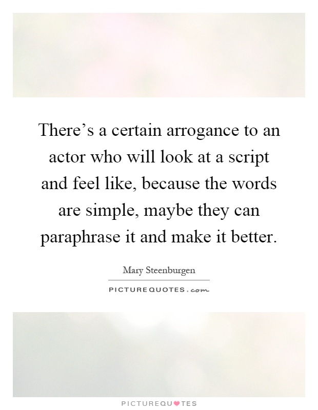 There's a certain arrogance to an actor who will look at a script and feel like, because the words are simple, maybe they can paraphrase it and make it better Picture Quote #1