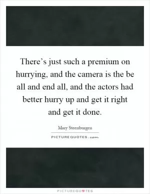 There’s just such a premium on hurrying, and the camera is the be all and end all, and the actors had better hurry up and get it right and get it done Picture Quote #1
