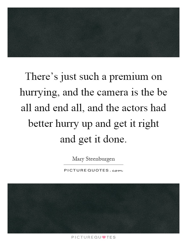 There's just such a premium on hurrying, and the camera is the be all and end all, and the actors had better hurry up and get it right and get it done Picture Quote #1