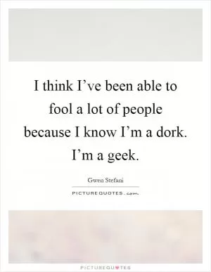 I think I’ve been able to fool a lot of people because I know I’m a dork. I’m a geek Picture Quote #1