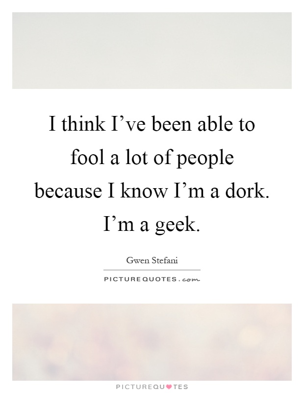 I think I've been able to fool a lot of people because I know I'm a dork. I'm a geek Picture Quote #1