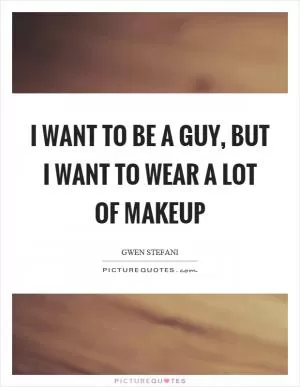 I want to be a guy, but I want to wear a lot of makeup Picture Quote #1