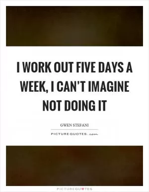 I work out five days a week, I can’t imagine not doing it Picture Quote #1