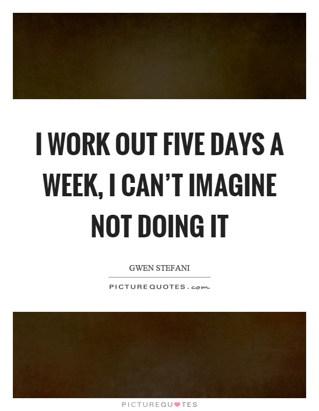 I work out five days a week, I can't imagine not doing it Picture Quote #1