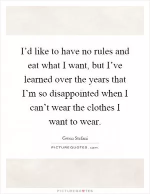 I’d like to have no rules and eat what I want, but I’ve learned over the years that I’m so disappointed when I can’t wear the clothes I want to wear Picture Quote #1