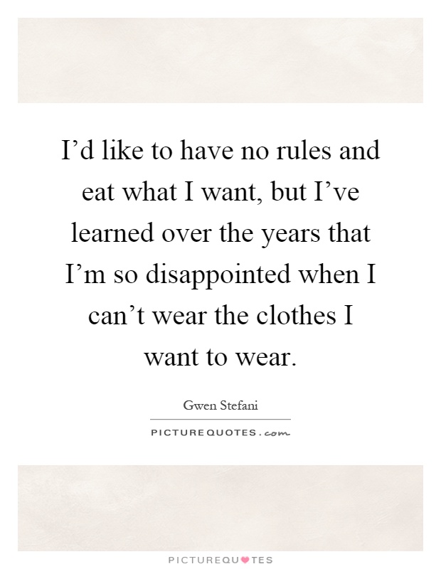 I'd like to have no rules and eat what I want, but I've learned over the years that I'm so disappointed when I can't wear the clothes I want to wear Picture Quote #1