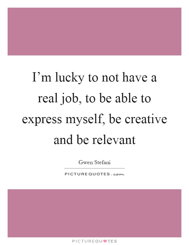 I'm lucky to not have a real job, to be able to express myself, be creative and be relevant Picture Quote #1