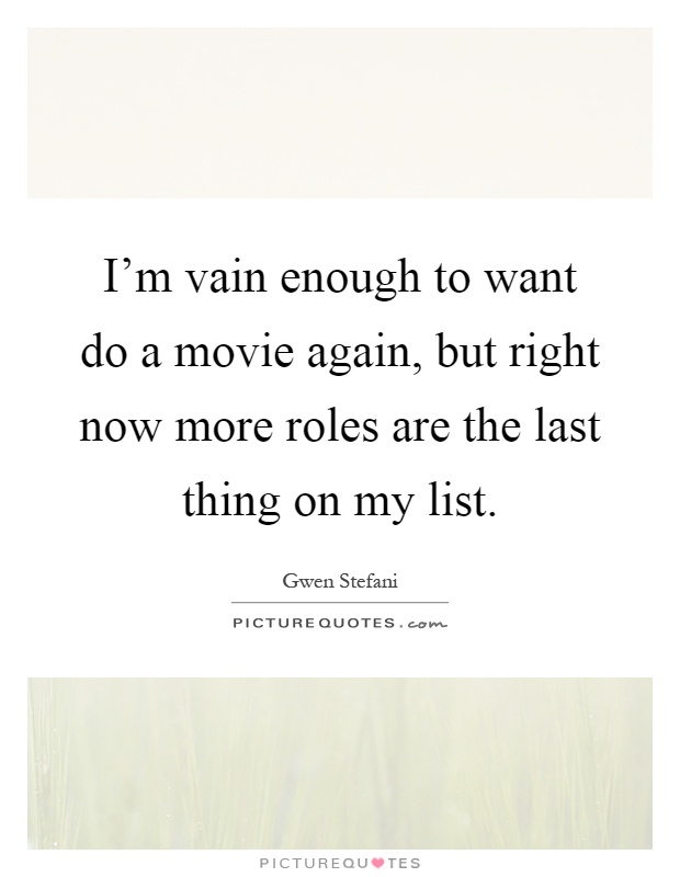 I'm vain enough to want do a movie again, but right now more roles are the last thing on my list Picture Quote #1
