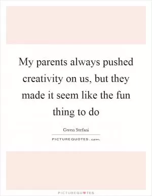 My parents always pushed creativity on us, but they made it seem like the fun thing to do Picture Quote #1