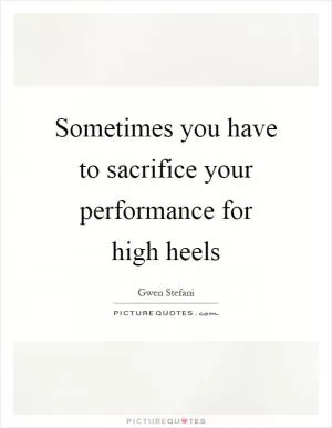 Sometimes you have to sacrifice your performance for high heels Picture Quote #1
