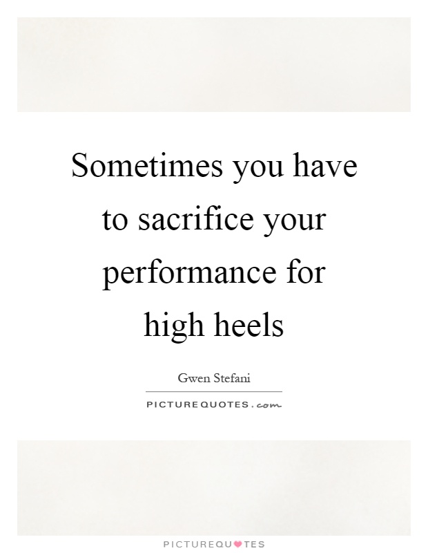 Sometimes you have to sacrifice your performance for high heels Picture Quote #1