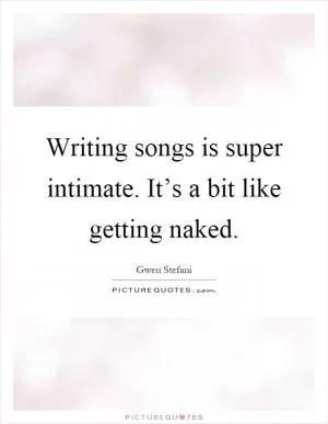 Writing songs is super intimate. It’s a bit like getting naked Picture Quote #1