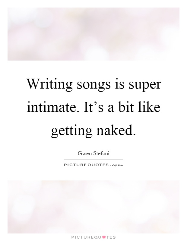 Writing songs is super intimate. It's a bit like getting naked Picture Quote #1