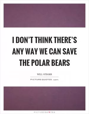 I don’t think there’s any way we can save the polar bears Picture Quote #1