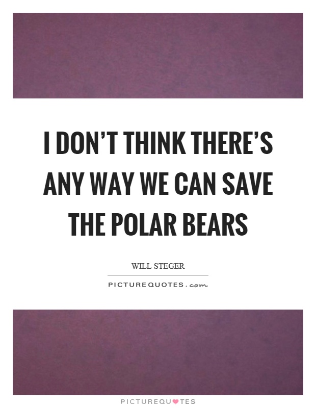 I don't think there's any way we can save the polar bears Picture Quote #1
