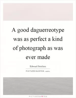 A good daguerreotype was as perfect a kind of photograph as was ever made Picture Quote #1