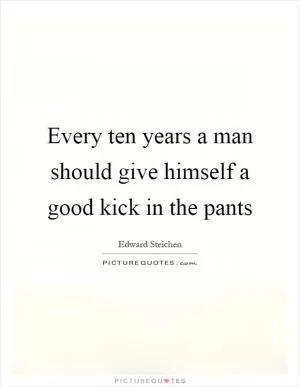 Every ten years a man should give himself a good kick in the pants Picture Quote #1