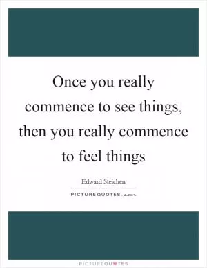 Once you really commence to see things, then you really commence to feel things Picture Quote #1