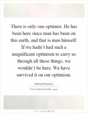 There is only one optimist. He has been here since man has been on this earth, and that is man himself. If we hadn’t had such a magnificent optimism to carry us through all these things, we wouldn’t be here. We have survived it on our optimism Picture Quote #1