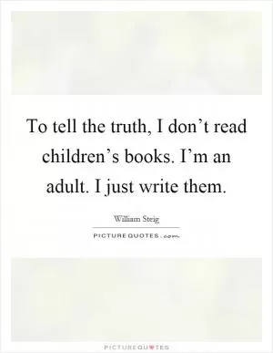 To tell the truth, I don’t read children’s books. I’m an adult. I just write them Picture Quote #1
