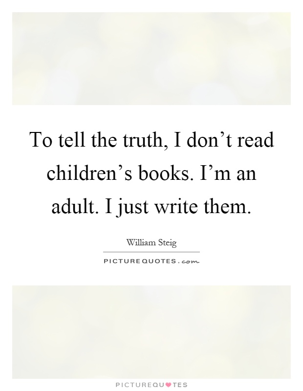 To tell the truth, I don't read children's books. I'm an adult. I just write them Picture Quote #1