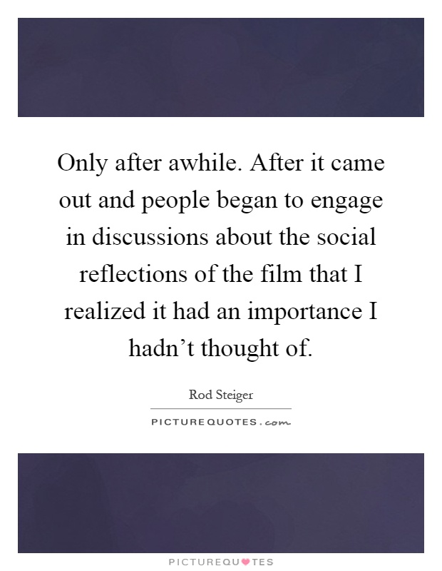 Only after awhile. After it came out and people began to engage in discussions about the social reflections of the film that I realized it had an importance I hadn't thought of Picture Quote #1