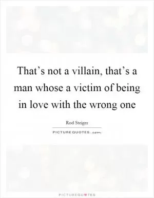 That’s not a villain, that’s a man whose a victim of being in love with the wrong one Picture Quote #1