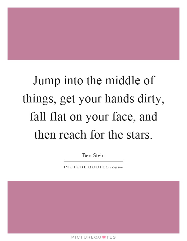Jump into the middle of things, get your hands dirty, fall flat on your face, and then reach for the stars Picture Quote #1