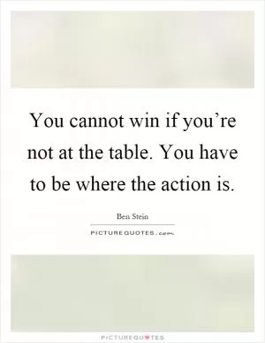 You cannot win if you’re not at the table. You have to be where the action is Picture Quote #1