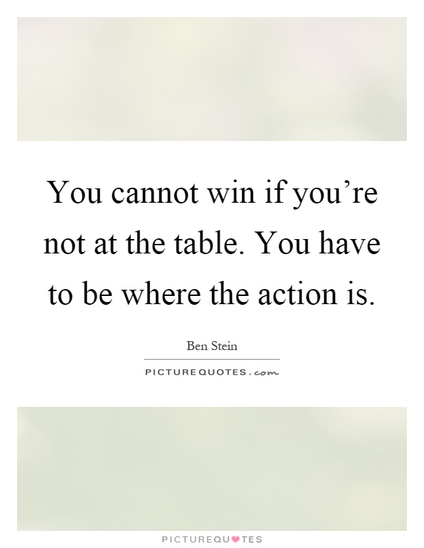 You cannot win if you're not at the table. You have to be where the action is Picture Quote #1