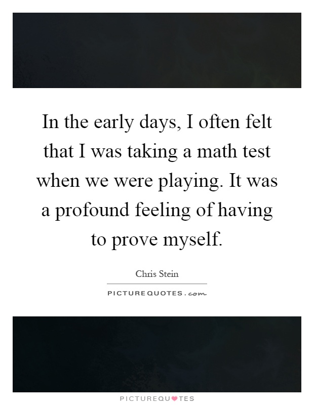 In the early days, I often felt that I was taking a math test when we were playing. It was a profound feeling of having to prove myself Picture Quote #1