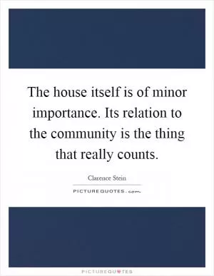 The house itself is of minor importance. Its relation to the community is the thing that really counts Picture Quote #1