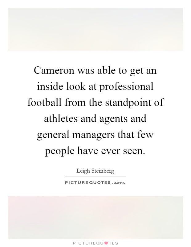 Cameron was able to get an inside look at professional football from the standpoint of athletes and agents and general managers that few people have ever seen Picture Quote #1