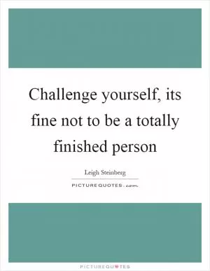 Challenge yourself, its fine not to be a totally finished person Picture Quote #1