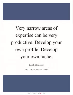 Very narrow areas of expertise can be very productive. Develop your own profile. Develop your own niche Picture Quote #1