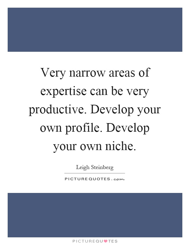 Very narrow areas of expertise can be very productive. Develop your own profile. Develop your own niche Picture Quote #1
