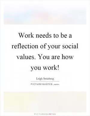 Work needs to be a reflection of your social values. You are how you work! Picture Quote #1