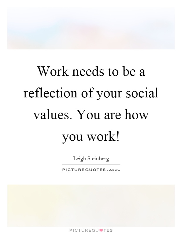 Work needs to be a reflection of your social values. You are how you work! Picture Quote #1