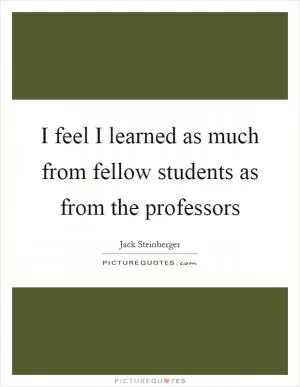 I feel I learned as much from fellow students as from the professors Picture Quote #1