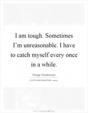 I am tough. Sometimes I’m unreasonable. I have to catch myself every once in a while Picture Quote #1