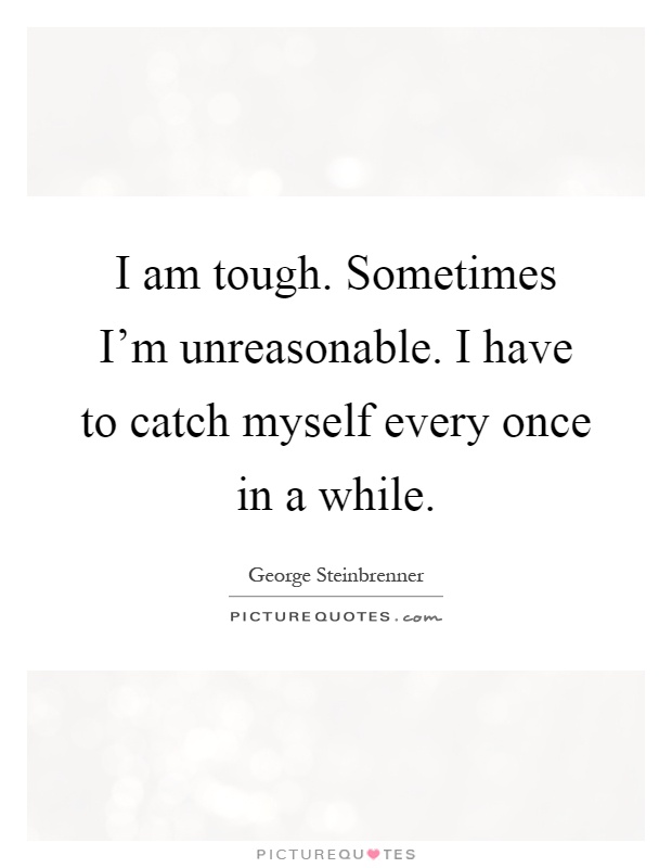 I am tough. Sometimes I'm unreasonable. I have to catch myself every once in a while Picture Quote #1