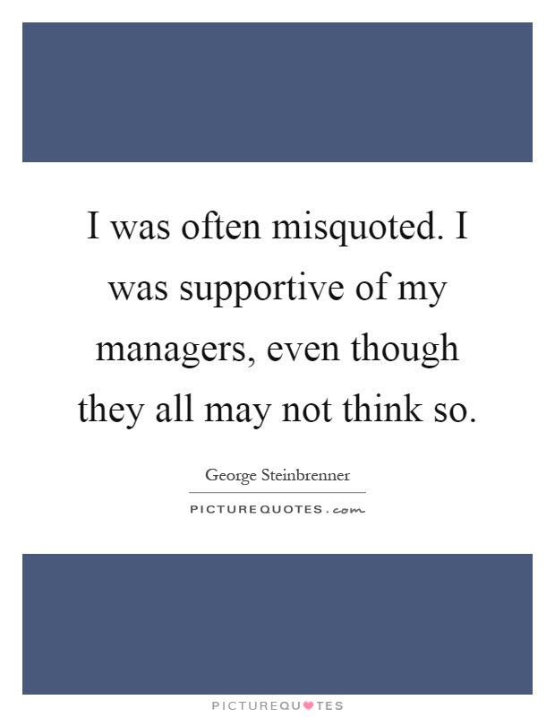I was often misquoted. I was supportive of my managers, even though they all may not think so Picture Quote #1