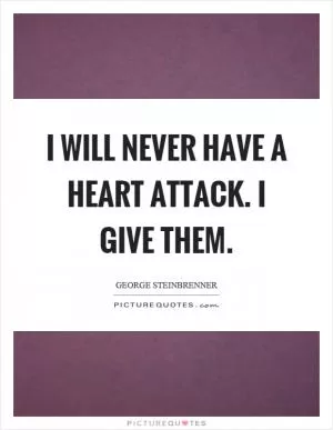 I will never have a heart attack. I give them Picture Quote #1