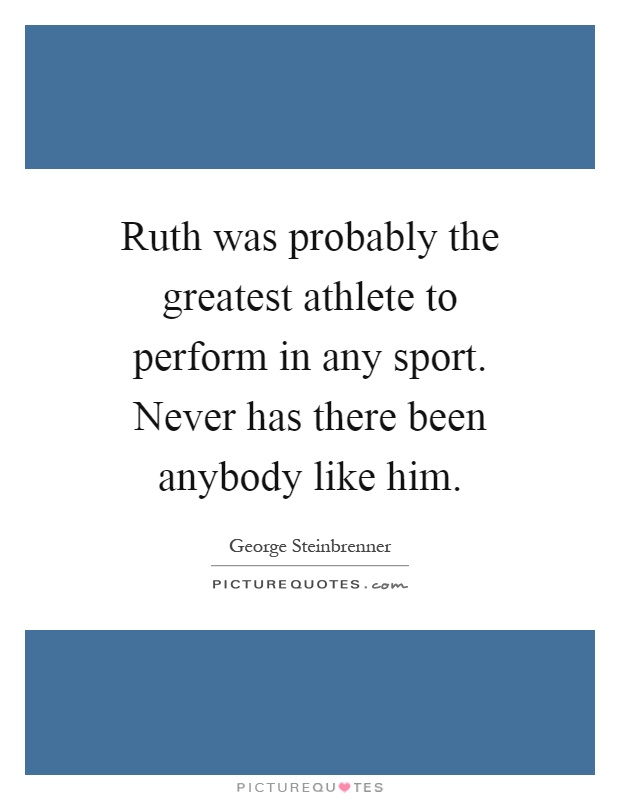 Ruth was probably the greatest athlete to perform in any sport. Never has there been anybody like him Picture Quote #1
