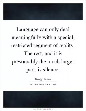 Language can only deal meaningfully with a special, restricted segment of reality. The rest, and it is presumably the much larger part, is silence Picture Quote #1