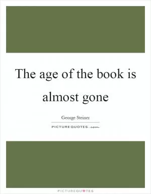 The age of the book is almost gone Picture Quote #1