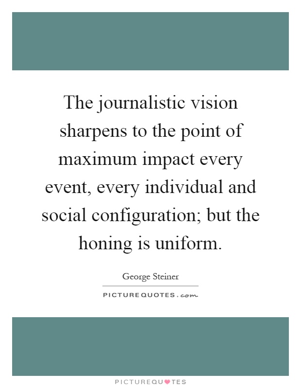 The journalistic vision sharpens to the point of maximum impact every event, every individual and social configuration; but the honing is uniform Picture Quote #1