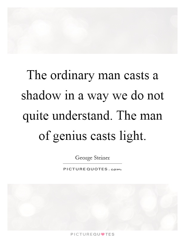 The ordinary man casts a shadow in a way we do not quite understand. The man of genius casts light Picture Quote #1