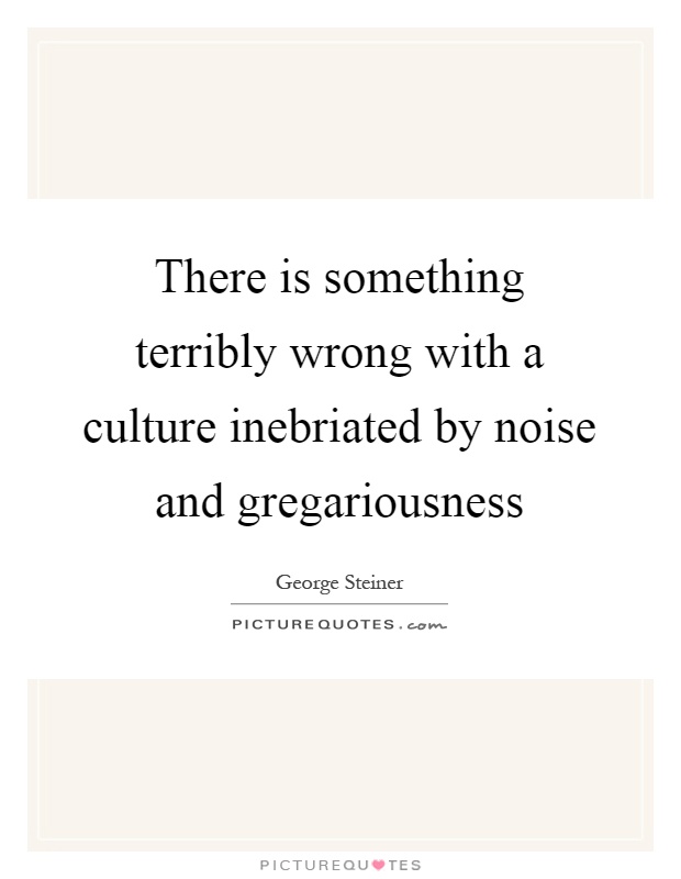 There is something terribly wrong with a culture inebriated by noise and gregariousness Picture Quote #1